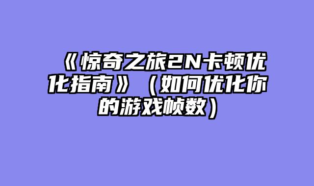 《惊奇之旅2N卡顿优化指南》(如何优化你的游戏帧数)
