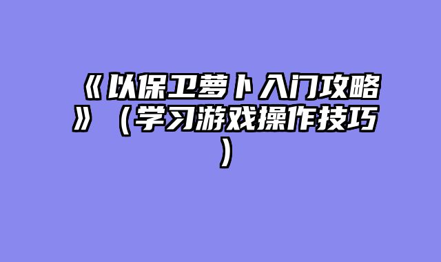 《以保卫萝卜入门攻略》（学习游戏操作技巧）