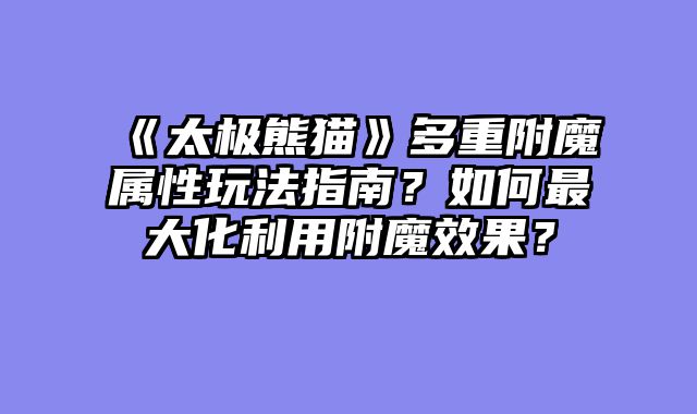 《太极熊猫》多重附魔属性玩法指南？如何最大化利用附魔效果？