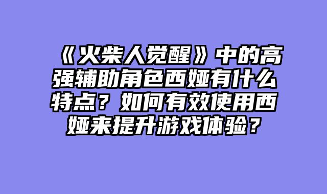 《火柴人觉醒》中的高强辅助角色西娅有什么特点？如何有效使用西娅来提升游戏体验？