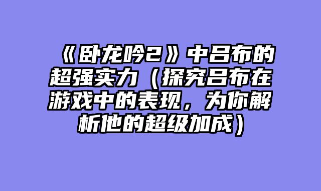《卧龙吟2》中吕布的超强实力(探究吕布在游戏中的表现,为你解析他的超级加成)