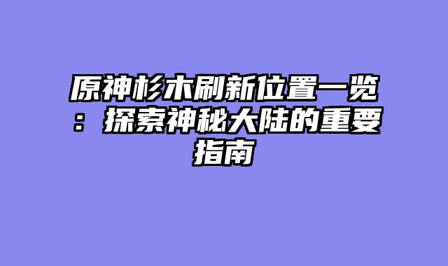 原神杉木刷新位置一览：探索神秘大陆的重要指南