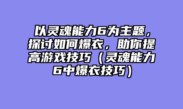 以灵魂能力6为主题，探讨如何爆衣，助你提高游戏技巧（灵魂能力6中爆衣技巧）