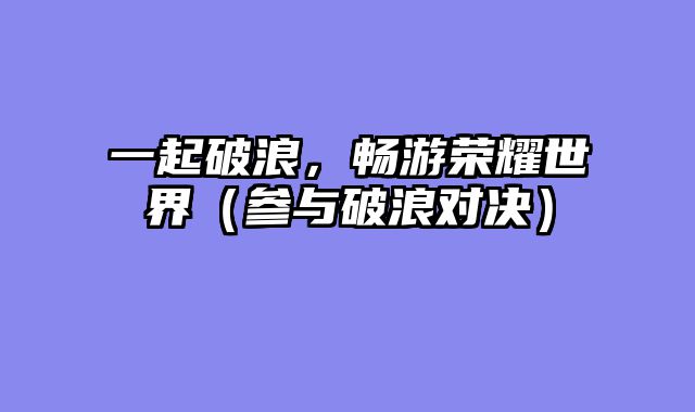 一起破浪,畅游荣耀世界(参与破浪对决)