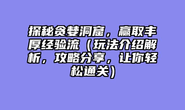 探秘贪婪洞窟,赢取丰厚经验流(玩法介绍解析,攻略分享,让你轻松通关)
