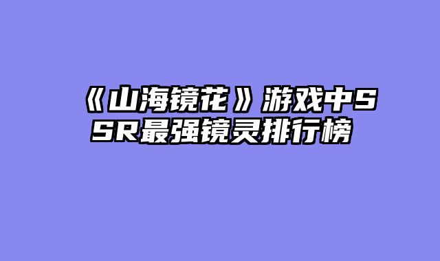 《山海镜花》游戏中SSR最强镜灵排行榜