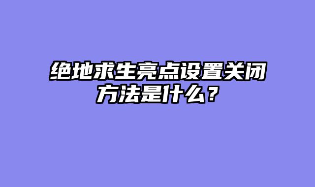 绝地求生亮点设置关闭方法是什么？
