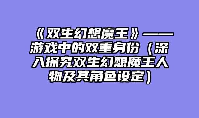 《双生幻想魔王》——游戏中的双重身份(深入探究双生幻想魔王人物及其角色设定)