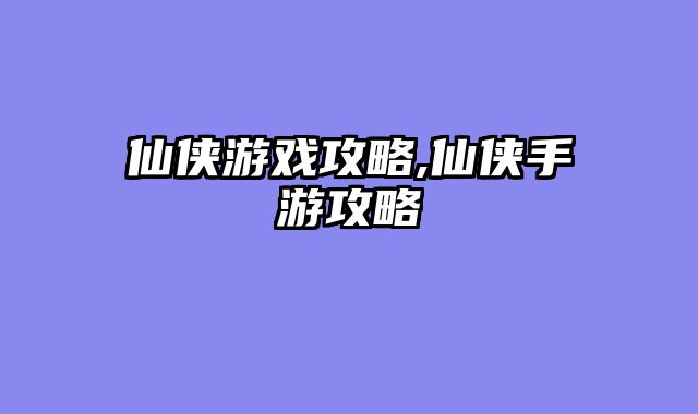 仙侠游戏攻略,仙侠手游攻略
