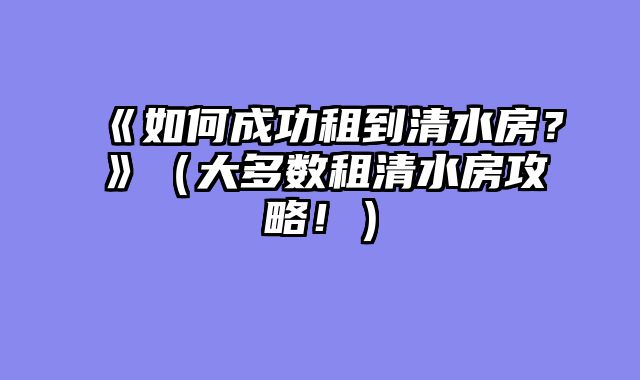 《如何成功租到清水房?》(大多数租清水房攻略!)
