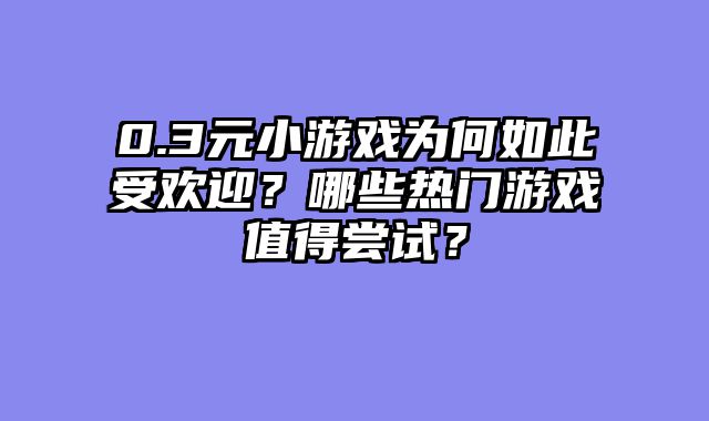 0.3元小游戏为何如此受欢迎？哪些热门游戏值得尝试？