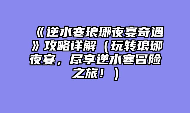 《逆水寒琅琊夜宴奇遇》攻略详解（玩转琅琊夜宴，尽享逆水寒冒险之旅！）