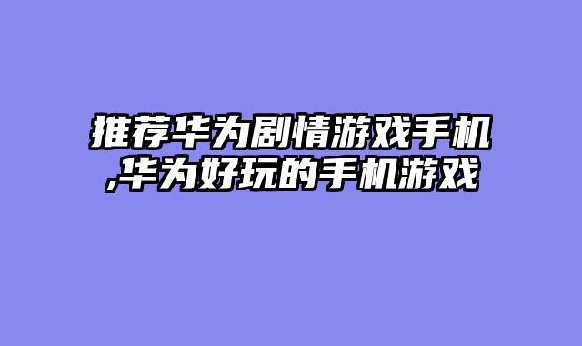 推荐华为剧情游戏手机,华为好玩的手机游戏