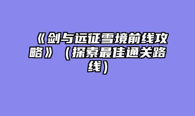 《剑与远征雪境前线攻略》（探索最佳通关路线）