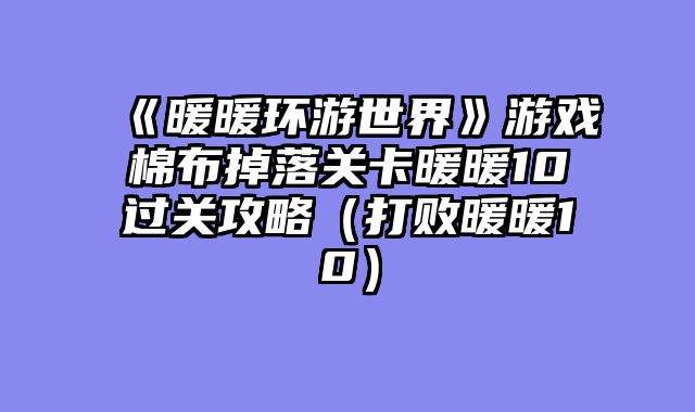 《暖暖环游世界》游戏棉布掉落关卡暖暖10过关攻略(打败暖暖10)