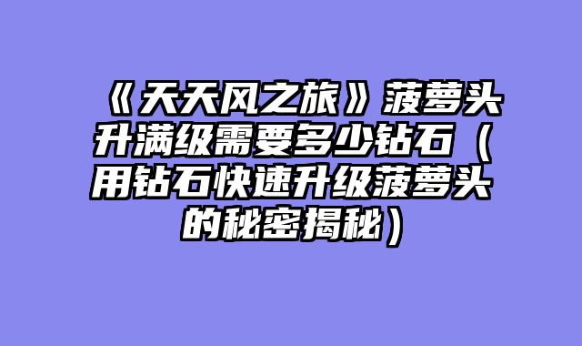 《天天风之旅》菠萝头升满级需要多少钻石(用钻石快速升级菠萝头的秘密揭秘)