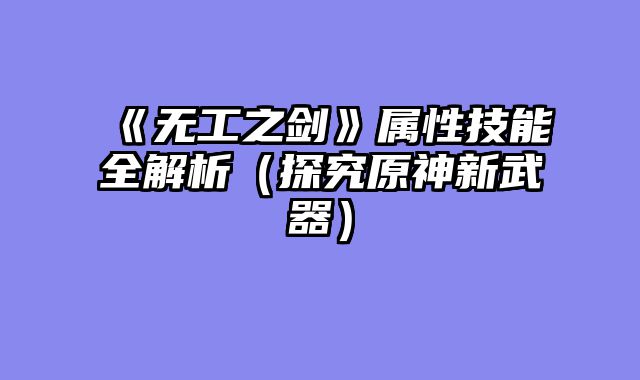 《无工之剑》属性技能全解析(探究原神新武器)