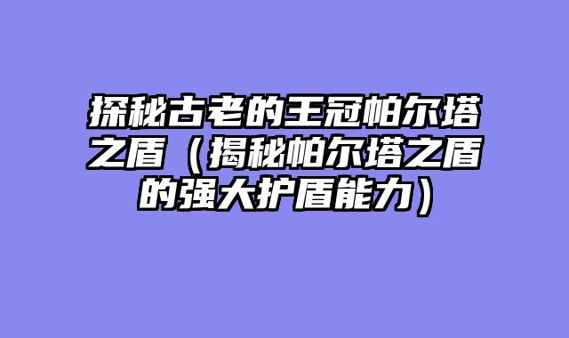 探秘古老的王冠帕尔塔之盾(揭秘帕尔塔之盾的强大护盾能力)