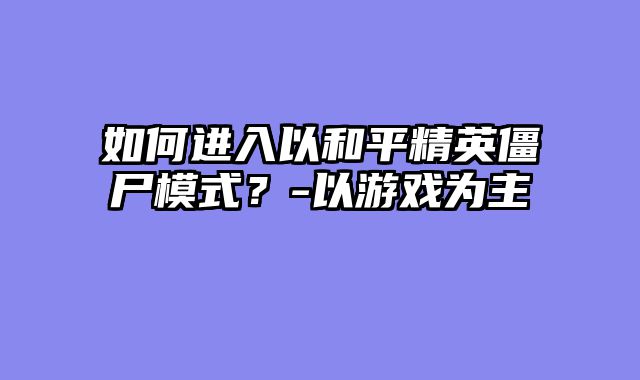 如何进入以和平精英僵尸模式?-以游戏为主