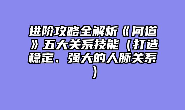 进阶攻略全解析《问道》五大关系技能(打造稳定、强大的人脉关系)