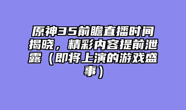 原神35前瞻直播时间揭晓，精彩内容提前泄露（即将上演的游戏盛事）