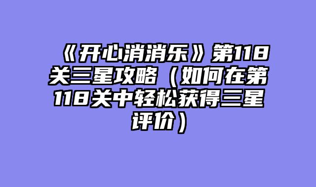 《开心消消乐》第118关三星攻略（如何在第118关中轻松获得三星评价）