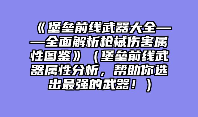 《堡垒前线武器大全——全面解析枪械伤害属性图鉴》(堡垒前线武器属性分析,帮助你选出最强的武器!)