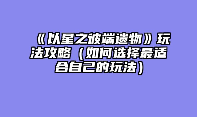 《以星之彼端遗物》玩法攻略(如何选择最适合自己的玩法)