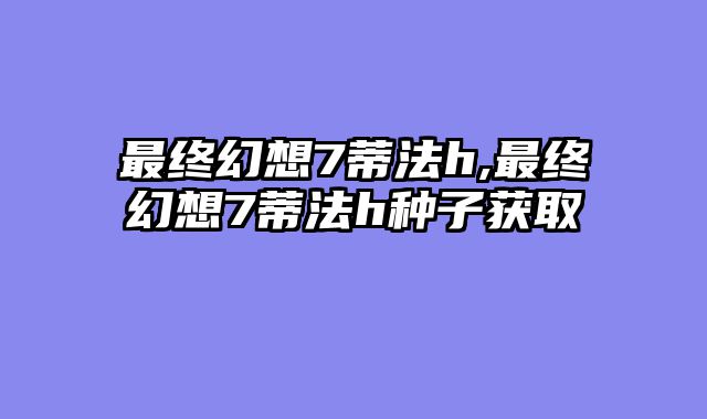 最终幻想7蒂法h,最终幻想7蒂法h种子获取