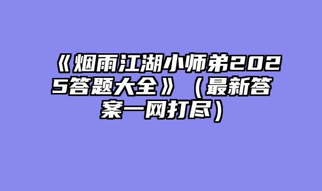 《烟雨江湖小师弟2025答题大全》（最新答案一网打尽）
