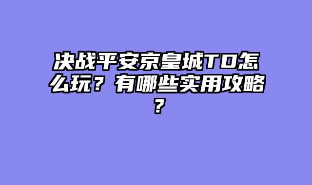 决战平安京皇城TD怎么玩?有哪些实用攻略?