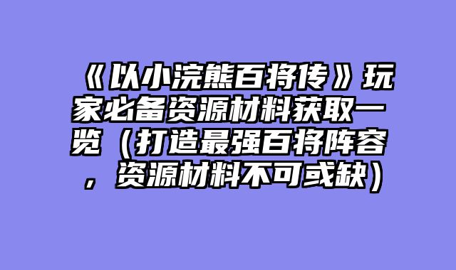 《以小浣熊百将传》玩家必备资源材料获取一览（打造最强百将阵容，资源材料不可或缺）