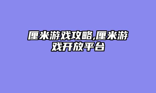 厘米游戏攻略,厘米游戏开放平台