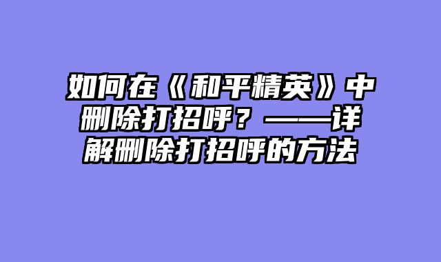 如何在《和平精英》中删除打招呼？——详解删除打招呼的方法