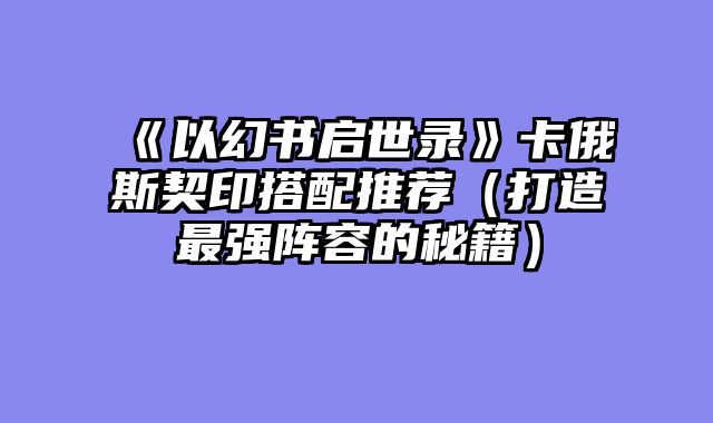 《以幻书启世录》卡俄斯契印搭配推荐（打造最强阵容的秘籍）