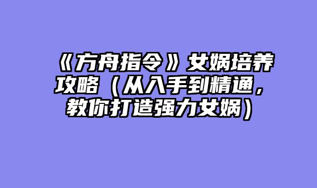 《方舟指令》女娲培养攻略（从入手到精通，教你打造强力女娲）