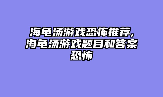 海龟汤游戏恐怖推荐,海龟汤游戏题目和答案恐怖