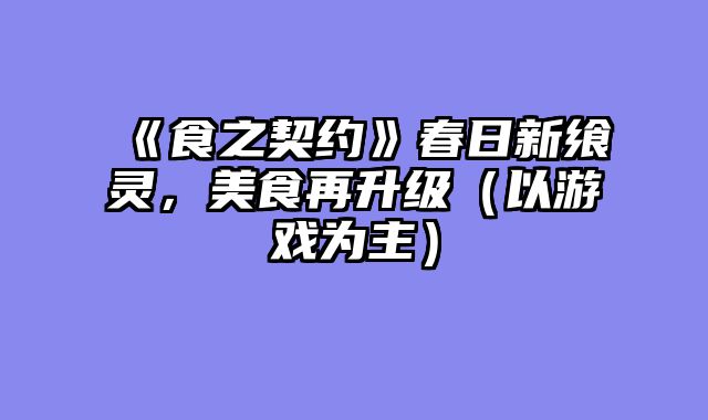 《食之契约》春日新飨灵,美食再升级(以游戏为主)