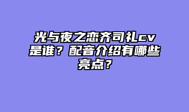光与夜之恋齐司礼cv是谁？配音介绍有哪些亮点？