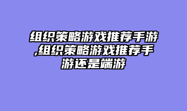 组织策略游戏推荐手游,组织策略游戏推荐手游还是端游