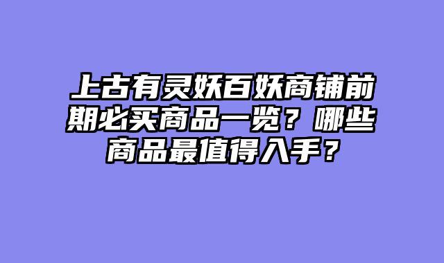 上古有灵妖百妖商铺前期必买商品一览?哪些商品最值得入手?