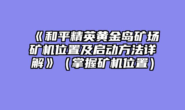《和平精英黄金岛矿场矿机位置及启动方法详解》（掌握矿机位置）