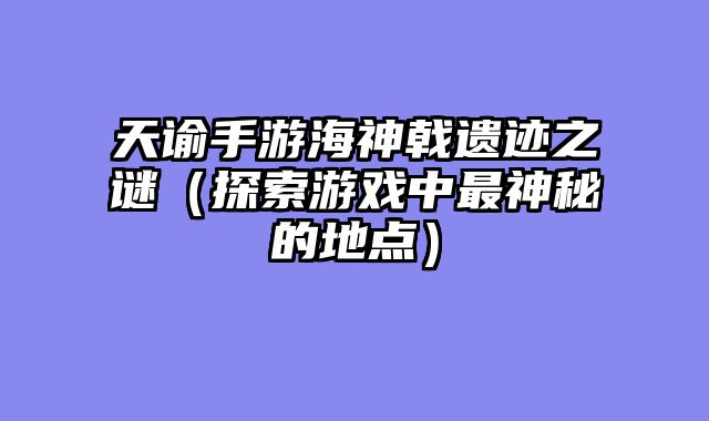 天谕手游海神戟遗迹之谜（探索游戏中最神秘的地点）