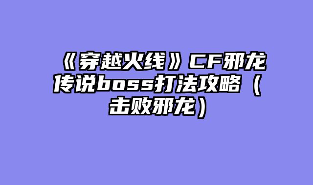 《穿越火线》CF邪龙传说boss打法攻略（击败邪龙）