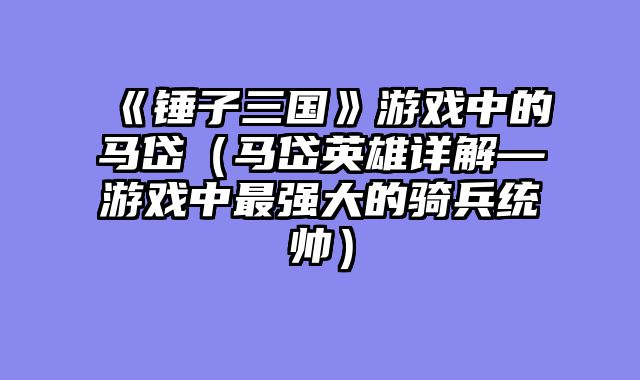 《锤子三国》游戏中的马岱(马岱英雄详解—游戏中最强大的骑兵统帅)