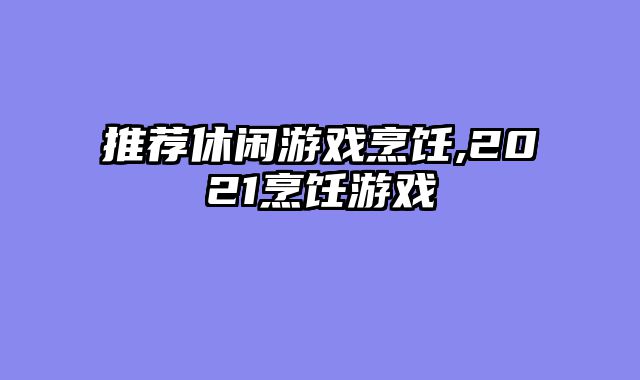 推荐休闲游戏烹饪,2021烹饪游戏