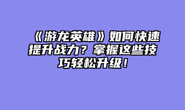 《游龙英雄》如何快速提升战力？掌握这些技巧轻松升级！