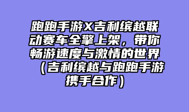 跑跑手游X吉利缤越联动赛车全擎上架,带你畅游速度与激情的世界(吉利缤越与跑跑手游携手合作)