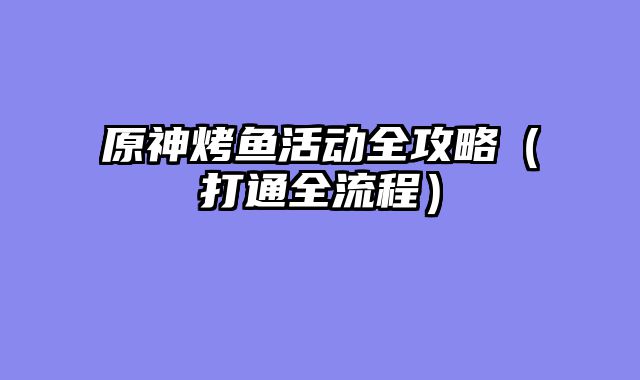 原神烤鱼活动全攻略（打通全流程）