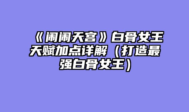 《闹闹天宫》白骨女王天赋加点详解(打造最强白骨女王)